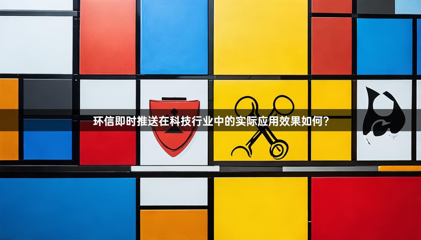环信即时推送在科技行业中的实际应用效果如何？