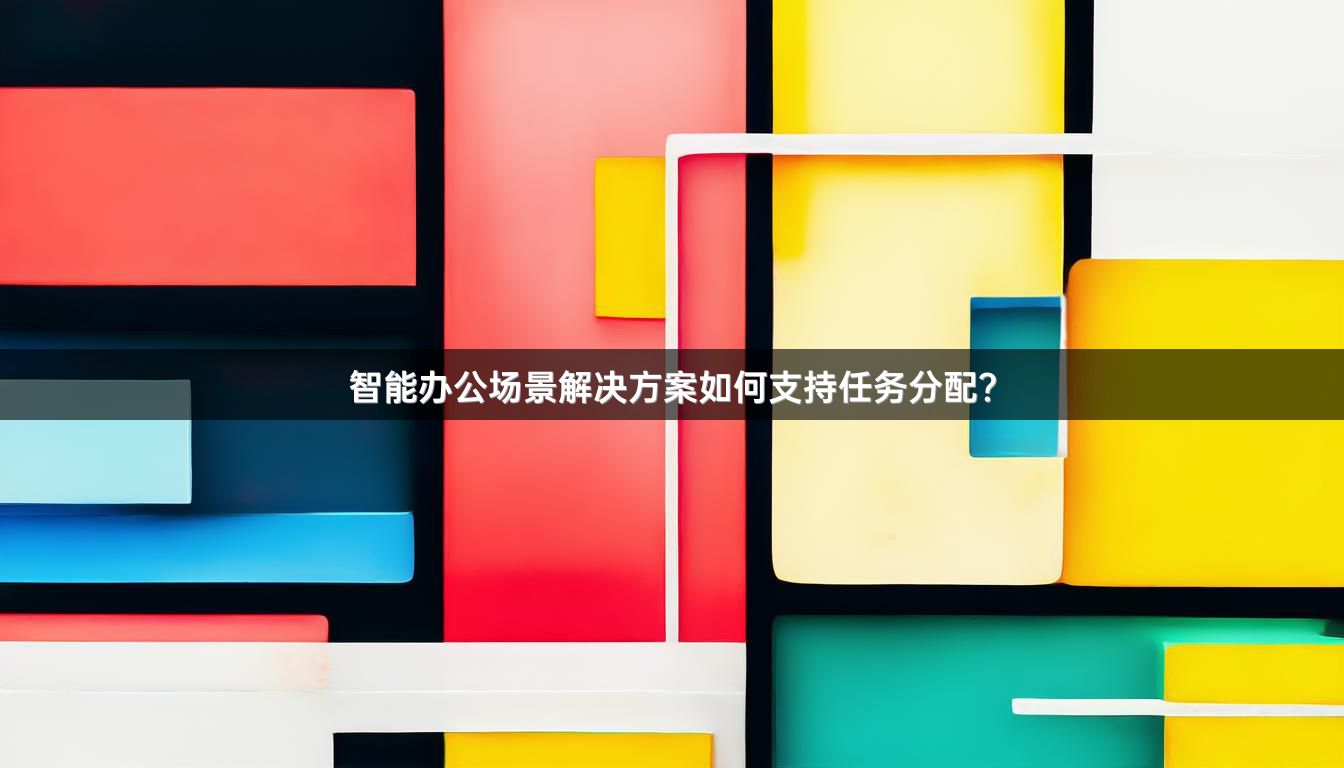 智能办公场景解决方案如何支持任务分配？