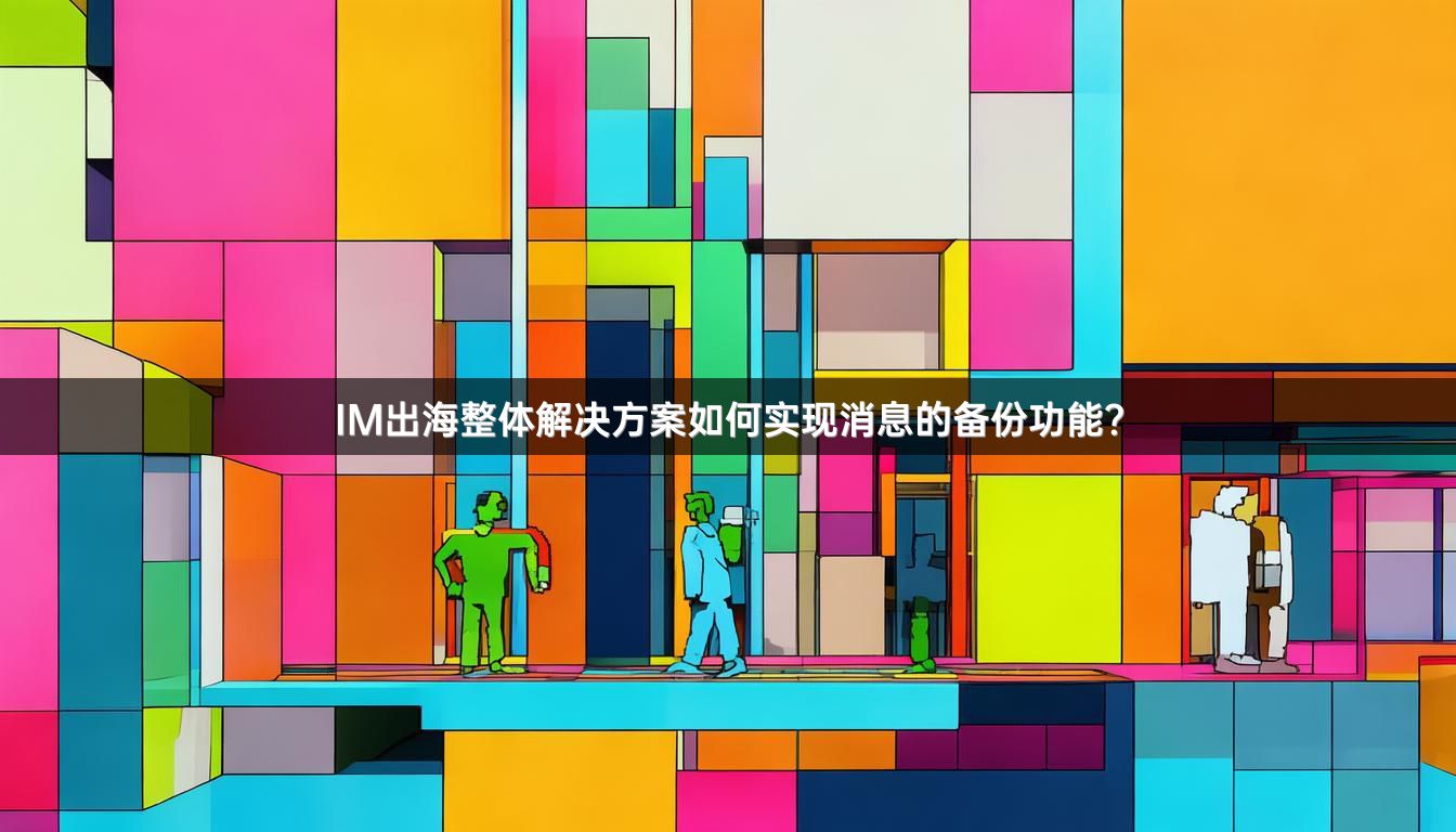 IM出海整体解决方案如何实现消息的备份功能？