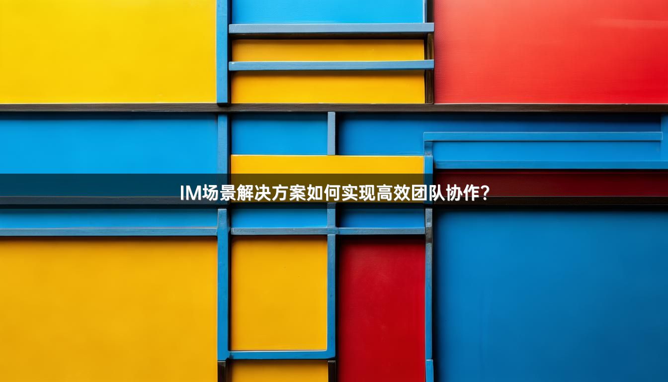 IM场景解决方案如何实现高效团队协作？