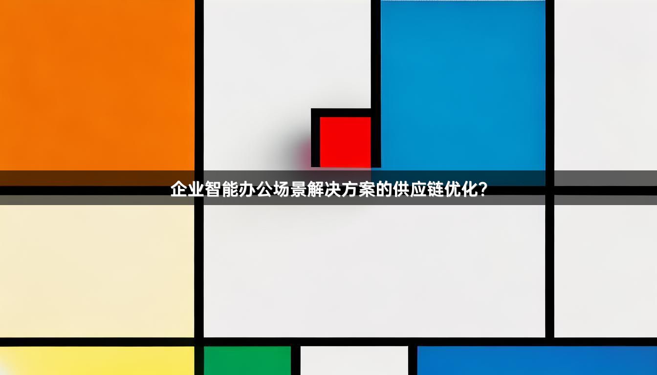企业智能办公场景解决方案的供应链优化？
