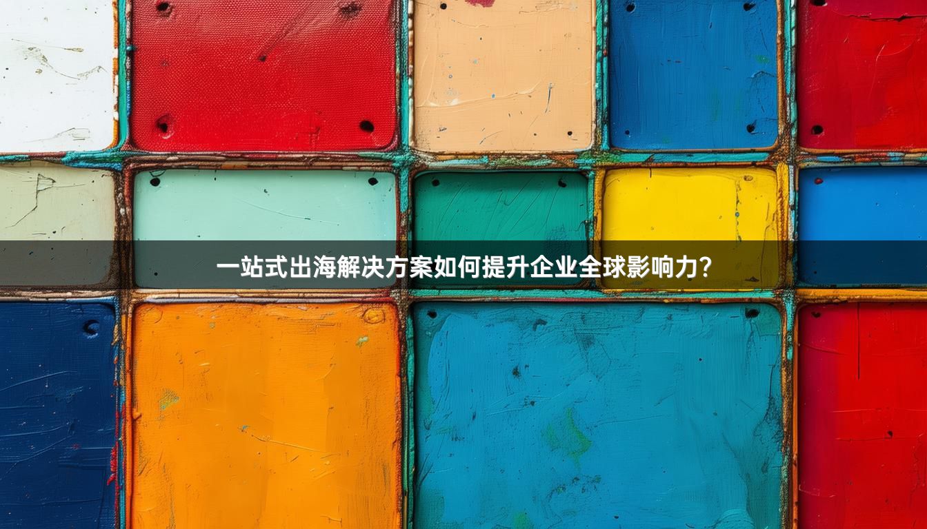 一站式出海解决方案如何提升企业全球影响力？