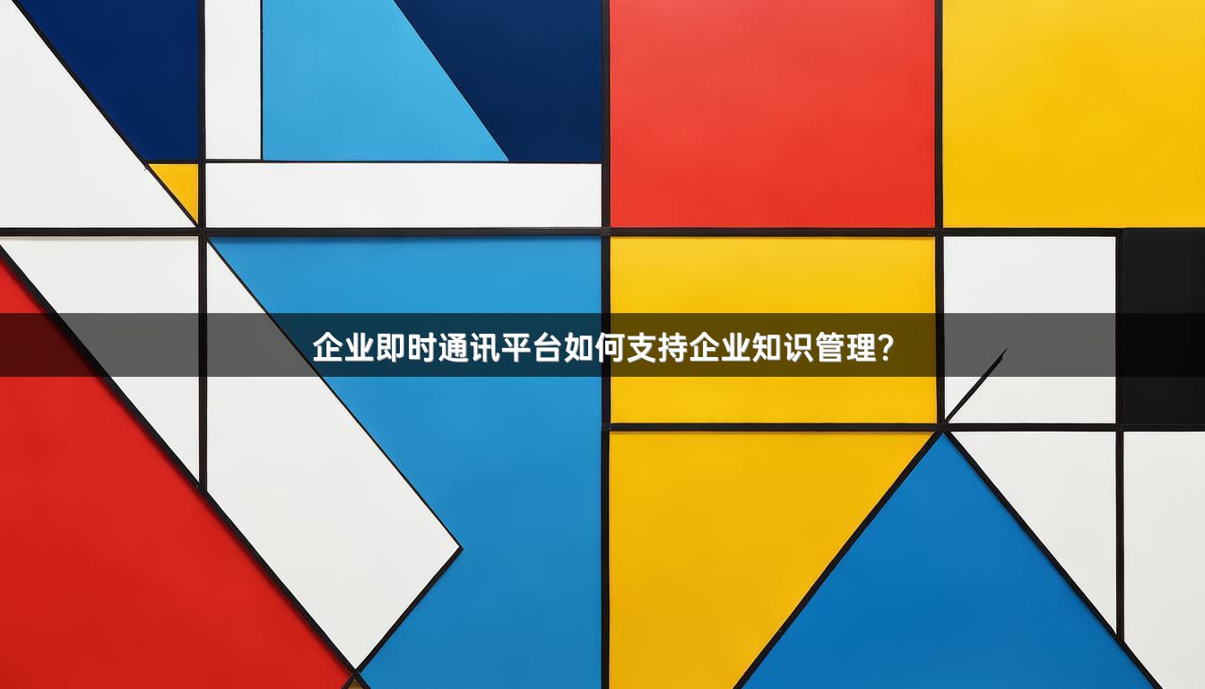 企业即时通讯平台如何支持企业知识管理？
