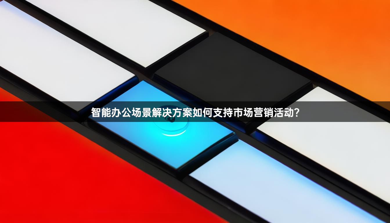 智能办公场景解决方案如何支持市场营销活动？
