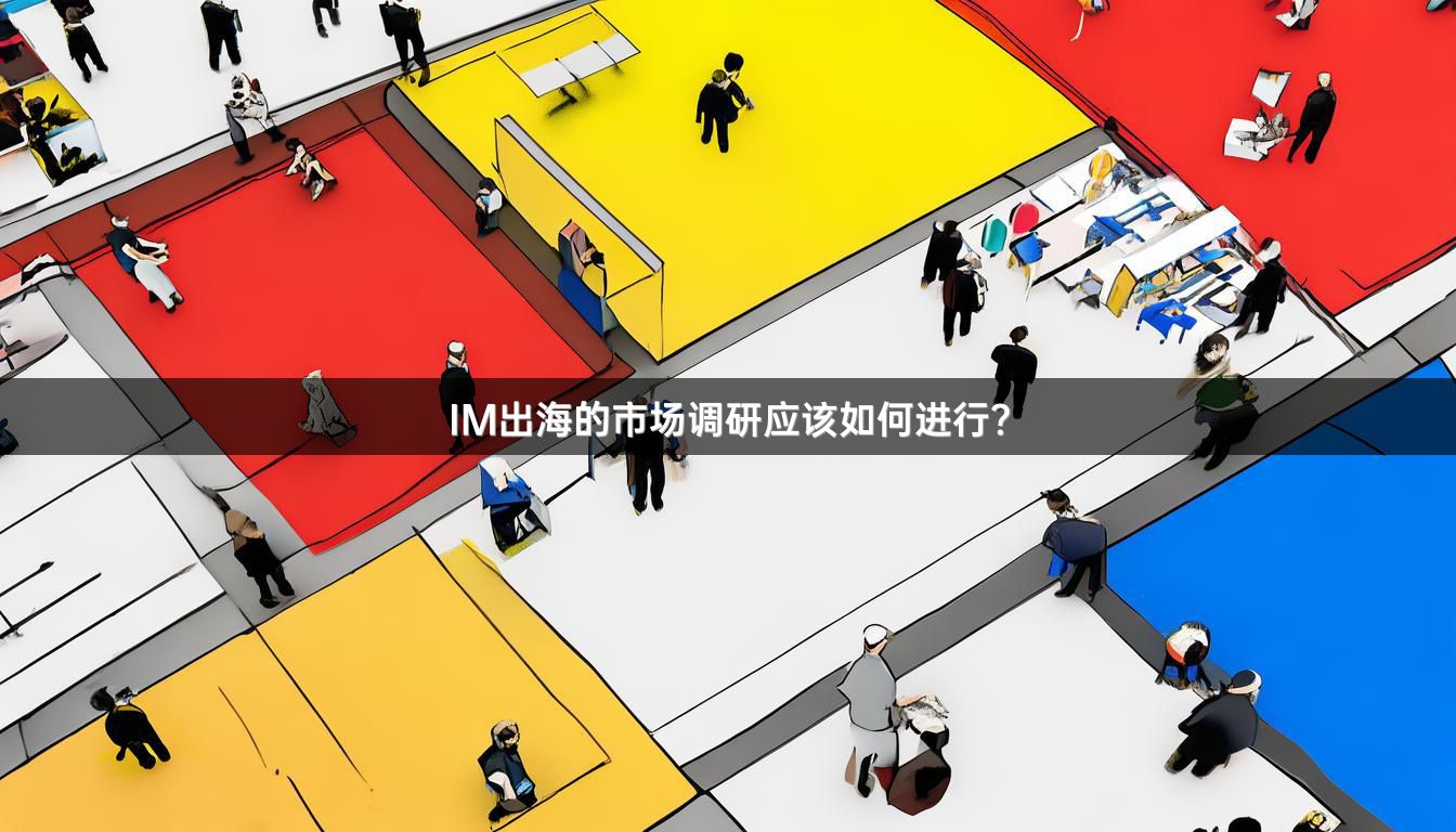 IM出海的市场调研应该如何进行？
