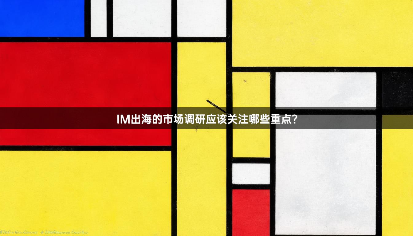 IM出海的市场调研应该关注哪些重点？