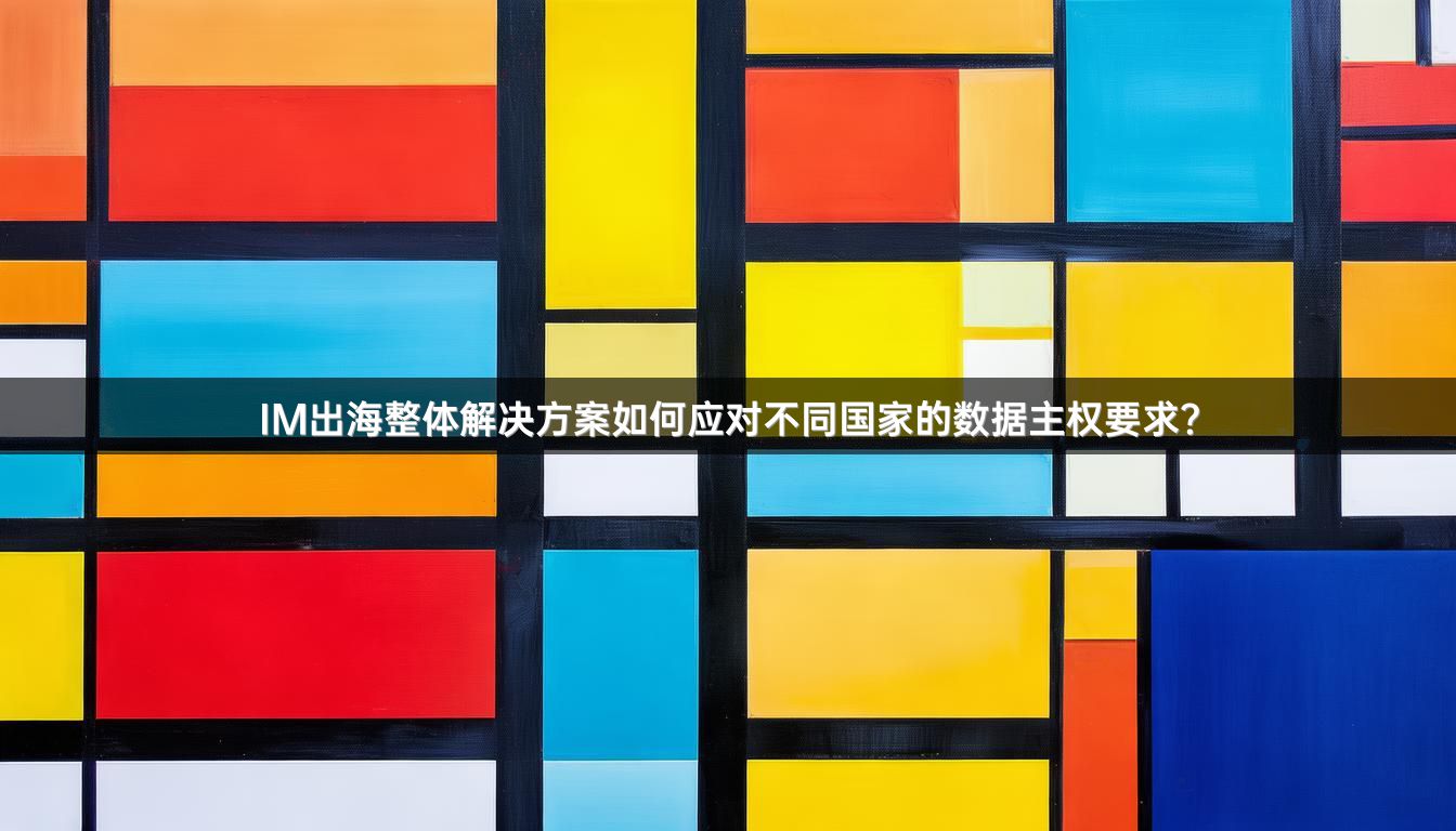 IM出海整体解决方案如何应对不同国家的数据主权要求？