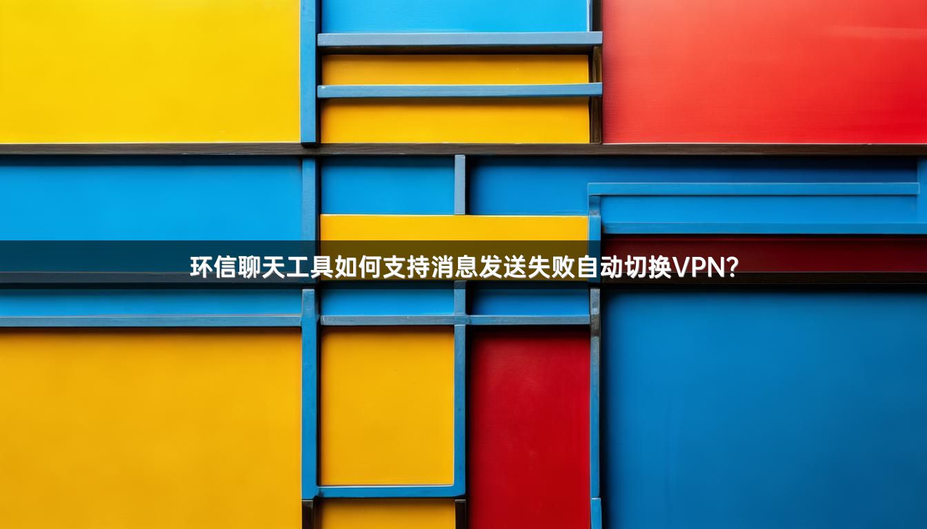 环信聊天工具如何支持消息发送失败自动切换VPN？