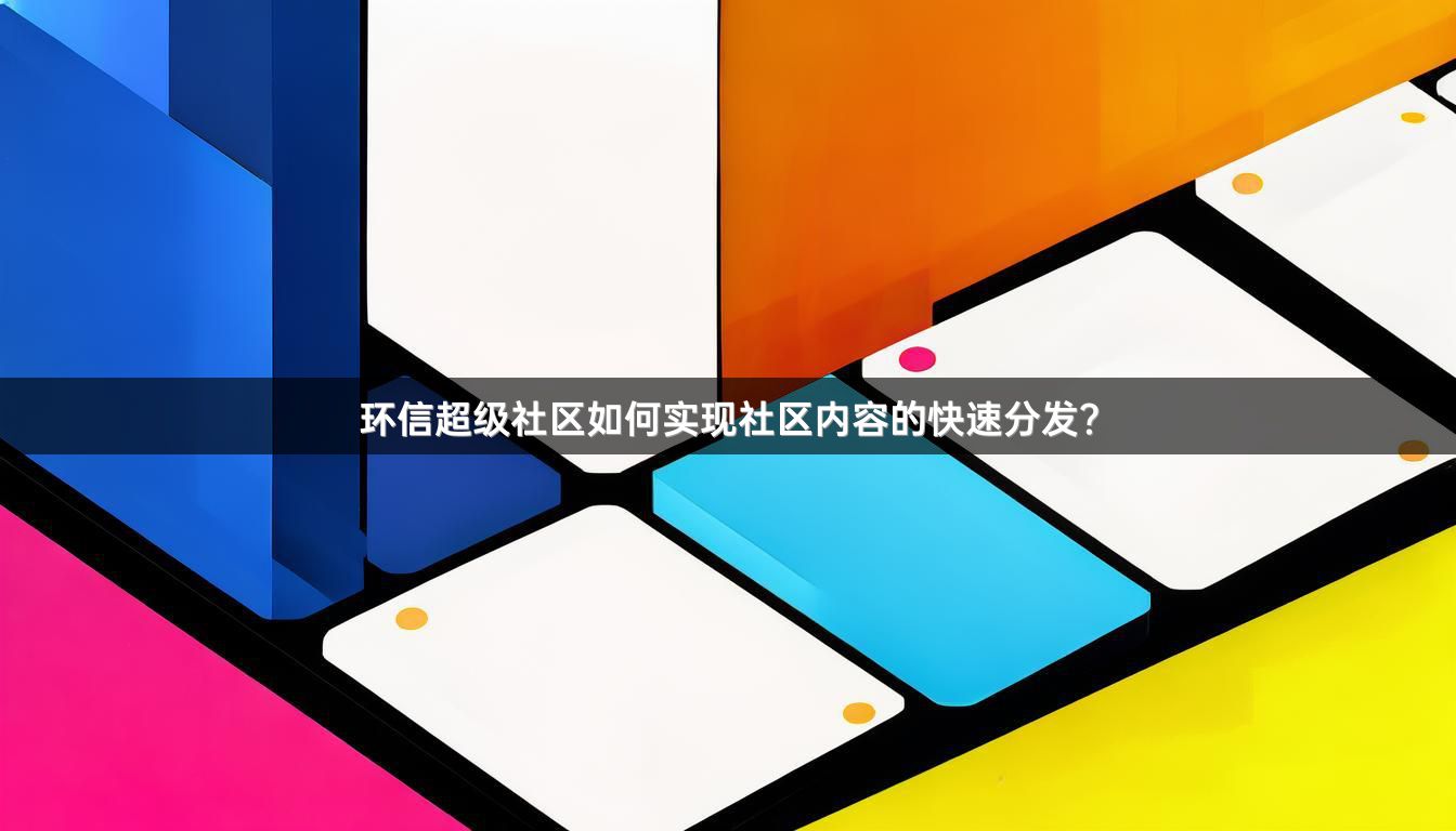 环信超级社区如何实现社区内容的快速分发？