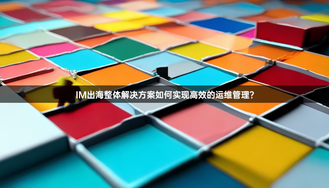 IM出海整体解决方案如何实现高效的运维管理？
