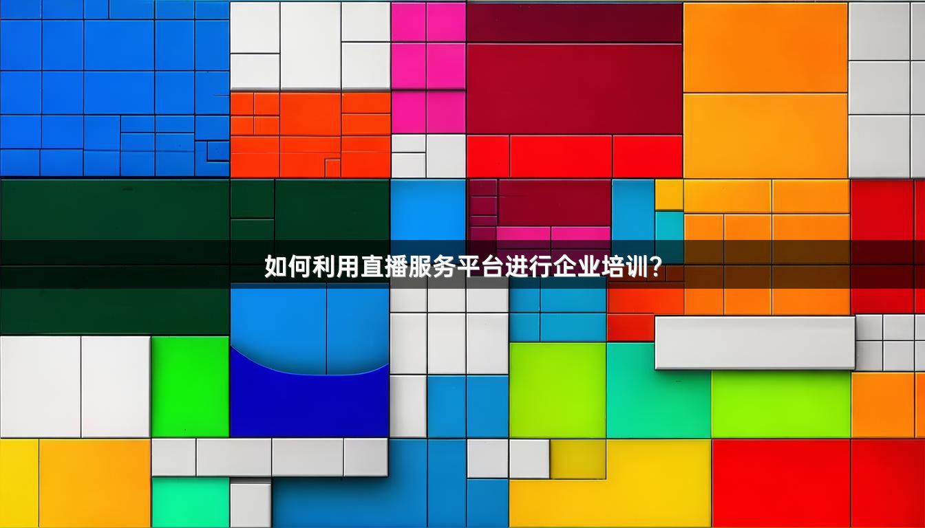 如何利用直播服务平台进行企业培训？