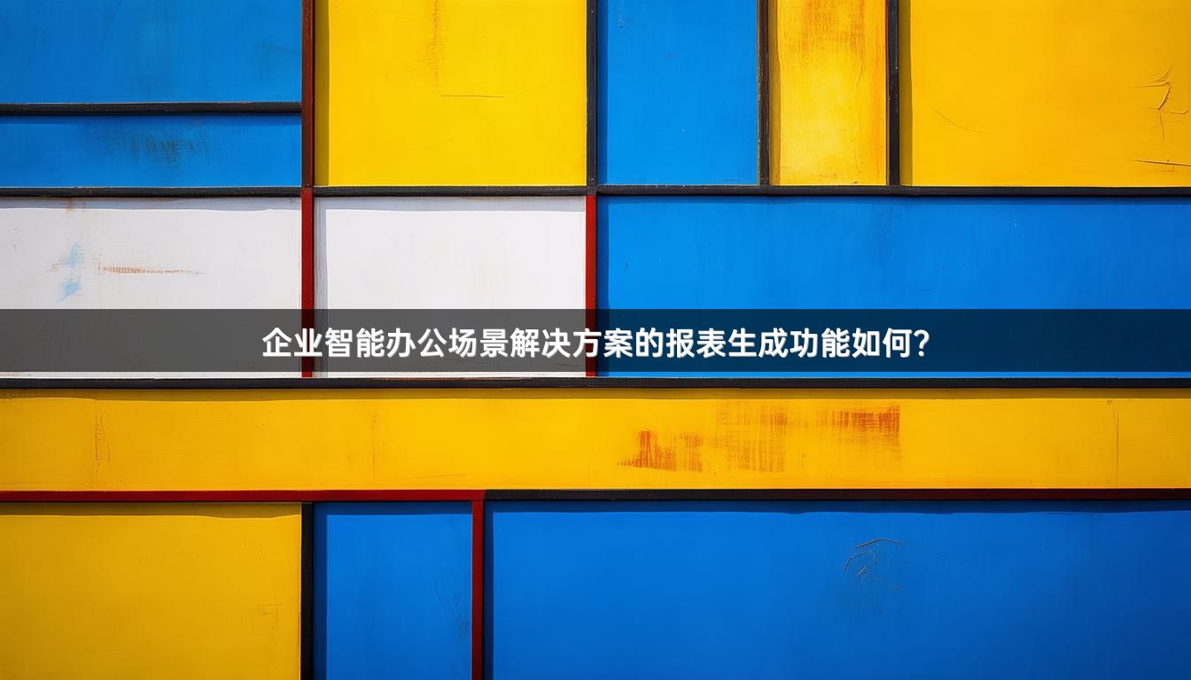 企业智能办公场景解决方案的报表生成功能如何？