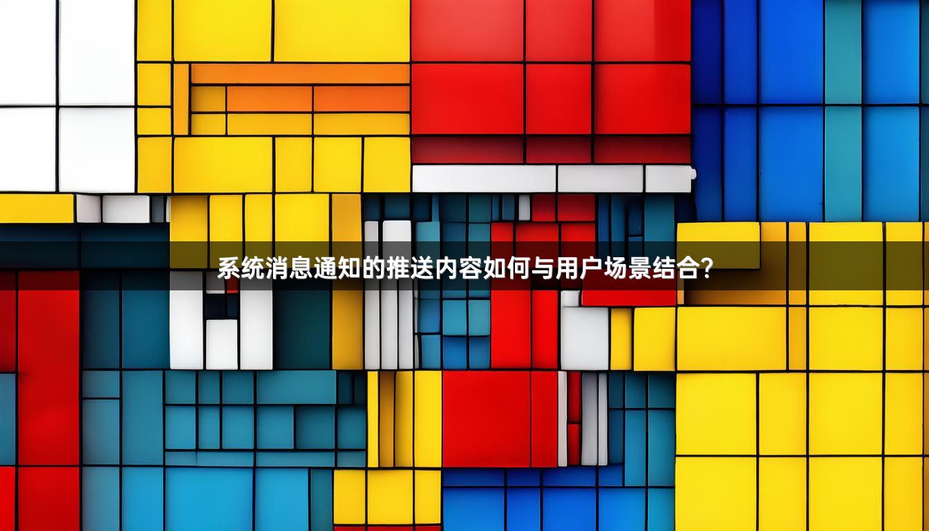 系统消息通知的推送内容如何与用户场景结合？