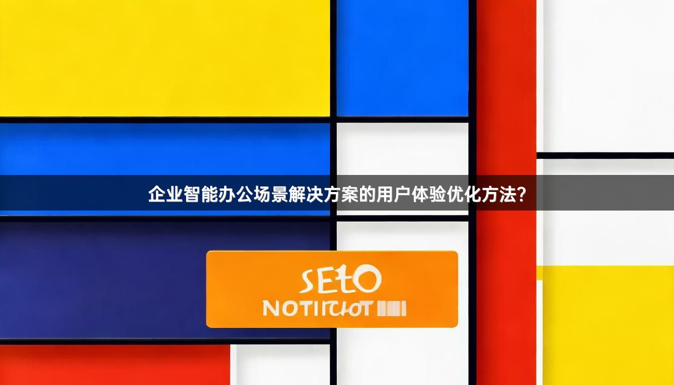 企业智能办公场景解决方案的用户体验优化方法？