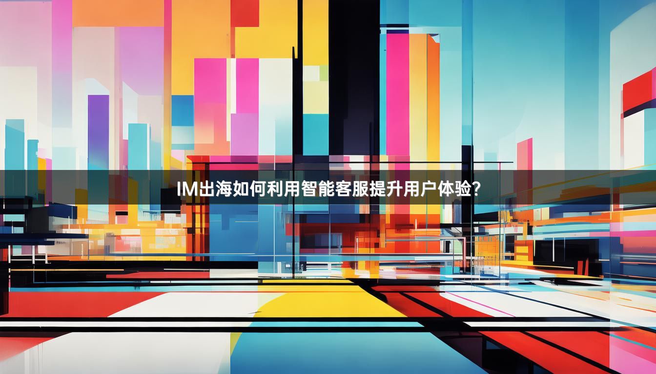 IM出海如何利用智能客服提升用户体验？