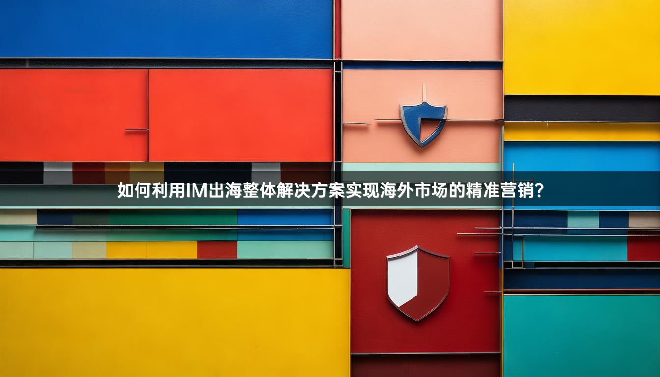 如何利用IM出海整体解决方案实现海外市场的精准营销？