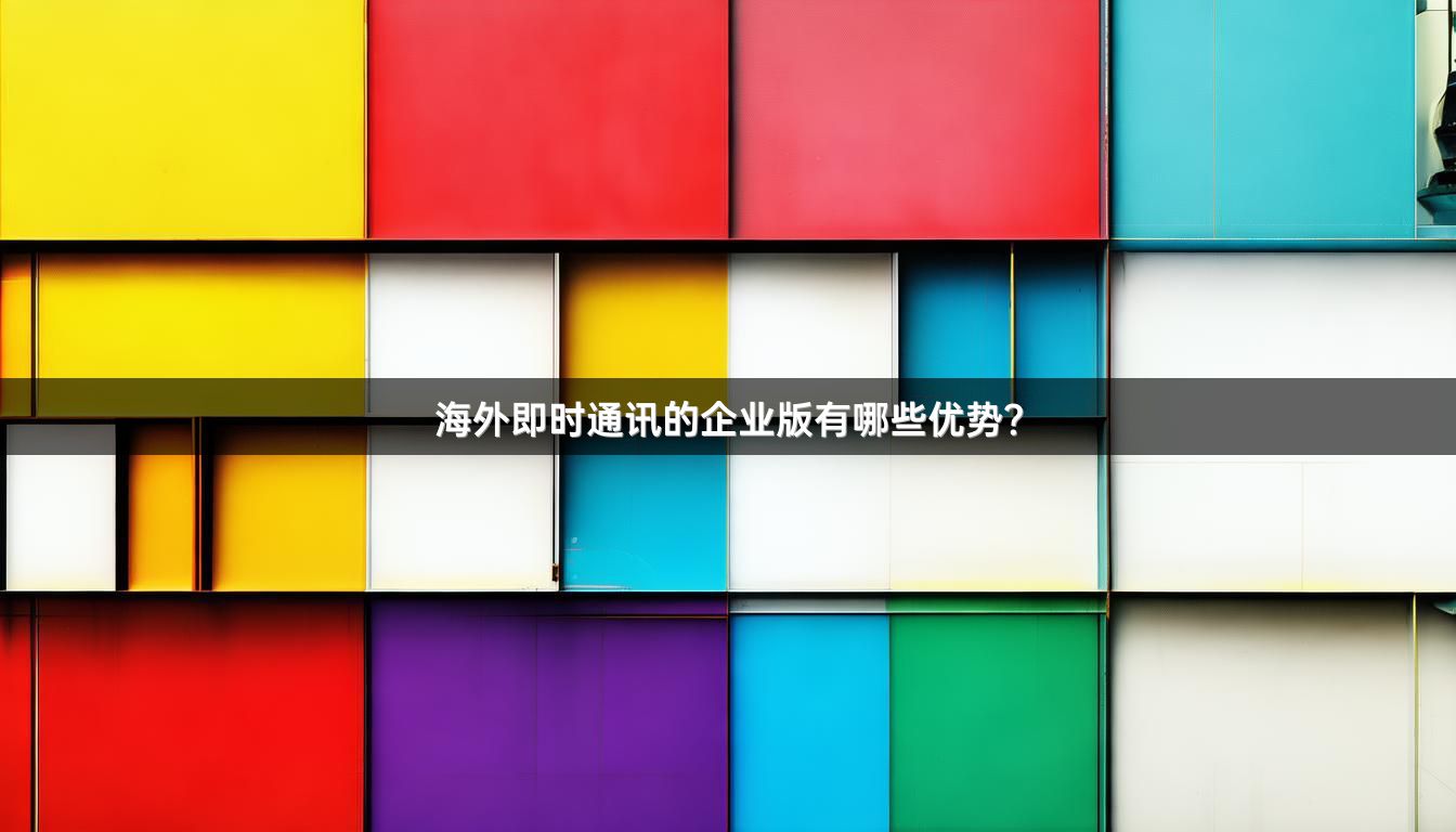 海外即时通讯的企业版有哪些优势？