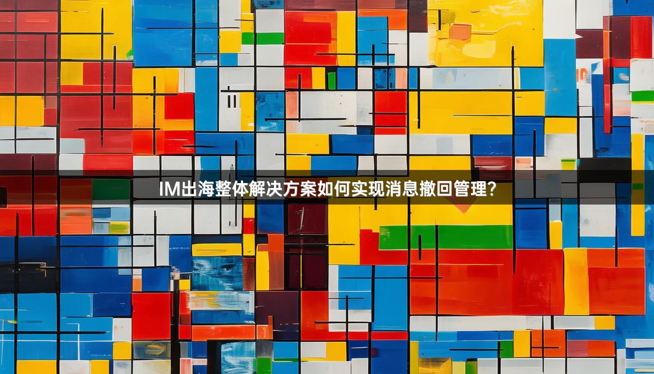 IM出海整体解决方案如何实现消息撤回管理？